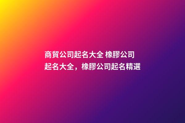 商貿公司起名大全 橡膠公司起名大全，橡膠公司起名精選-第1張-公司起名-玄機派